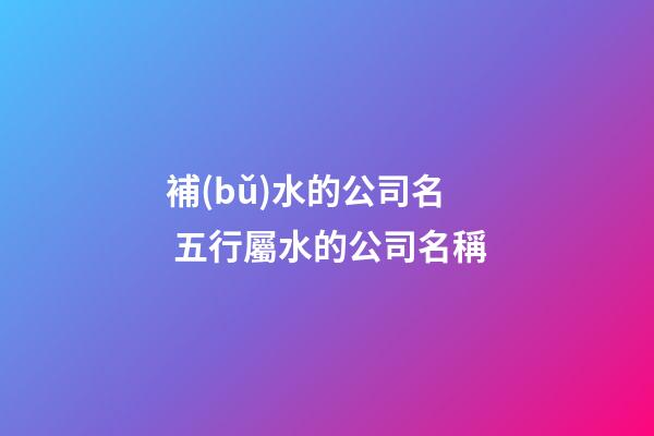 補(bǔ)水的公司名 五行屬水的公司名稱-第1張-公司起名-玄機(jī)派